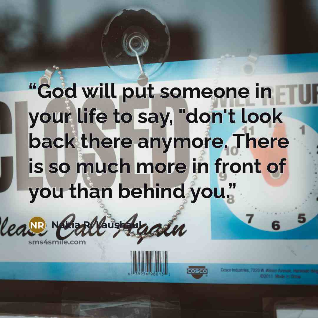 “God will put someone in your life to say, "don't look back there anymore. There is so much more in front of you than behind you.” quote by Nakia R. Laushaul