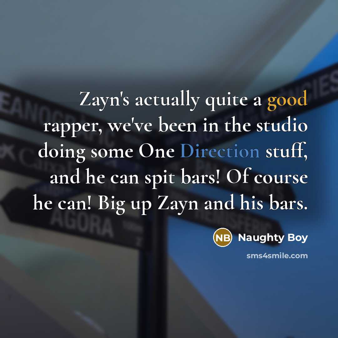 “Zayn's actually quite a good rapper, we've been in the studio doing some One Direction stuff, and he can spit bars! Of course he can! Big up Zayn and his bars.” quote by Naughty Boy
