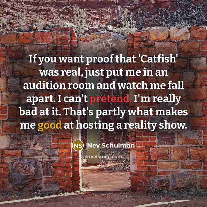 “If you want proof that 'Catfish' was real, just put me in an audition room and watch me fall apart. I can't pretend. I'm really bad at it. That's partly what makes me good at hosting a reality show.” quote by Nev Schulman