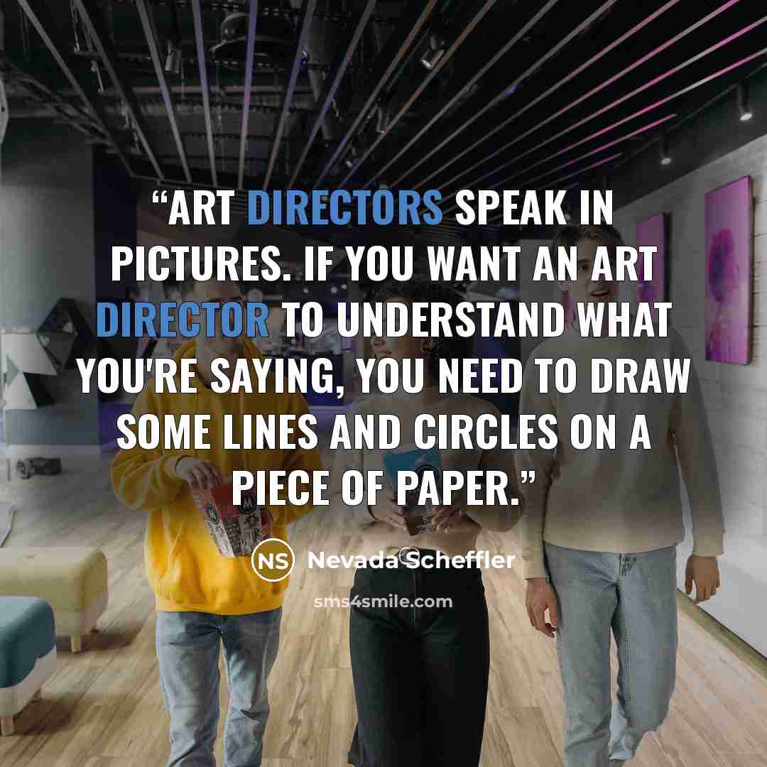 “Art directors speak in pictures. If you want an art director to understand what you're saying, you need to draw some lines and circles on a piece of paper.” quote by Nevada Scheffler