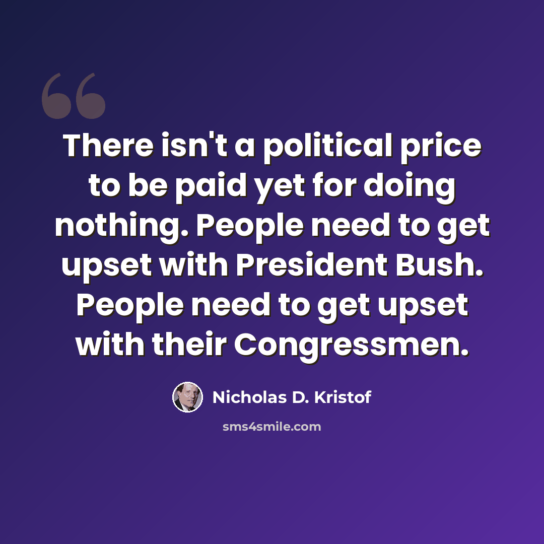 “There isn't a political price to be paid yet for doing nothing. People need to get upset with President Bush. People need to get upset with their Congressmen.” quote by Nicholas D. Kristof