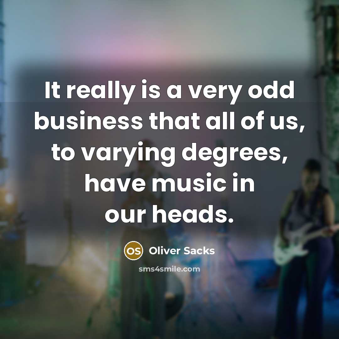 “It really is a very odd business that all of us, to varying degrees, have music in our heads.” quote by Oliver Sacks
