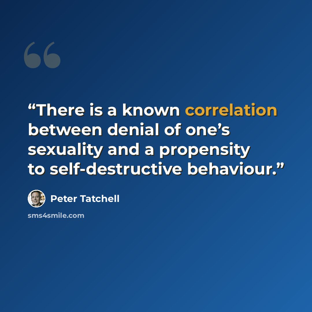 “There is a known correlation between denial of one’s sexuality and a propensity to self-destructive behaviour.” quote by Peter Tatchell
