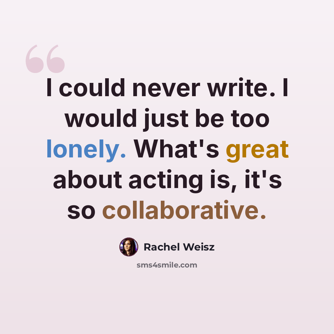 “I could never write. I would just be too lonely. What's great about acting is, it's so collaborative.” quote by Rachel Weisz