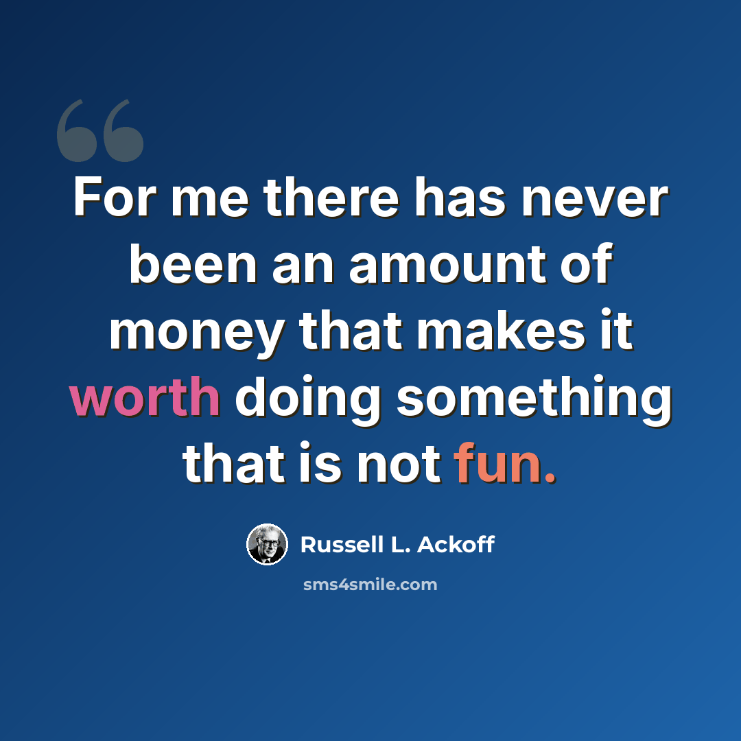 “For me there has never been an amount of money that makes it worth doing something that is not fun.” quote by Russell L. Ackoff