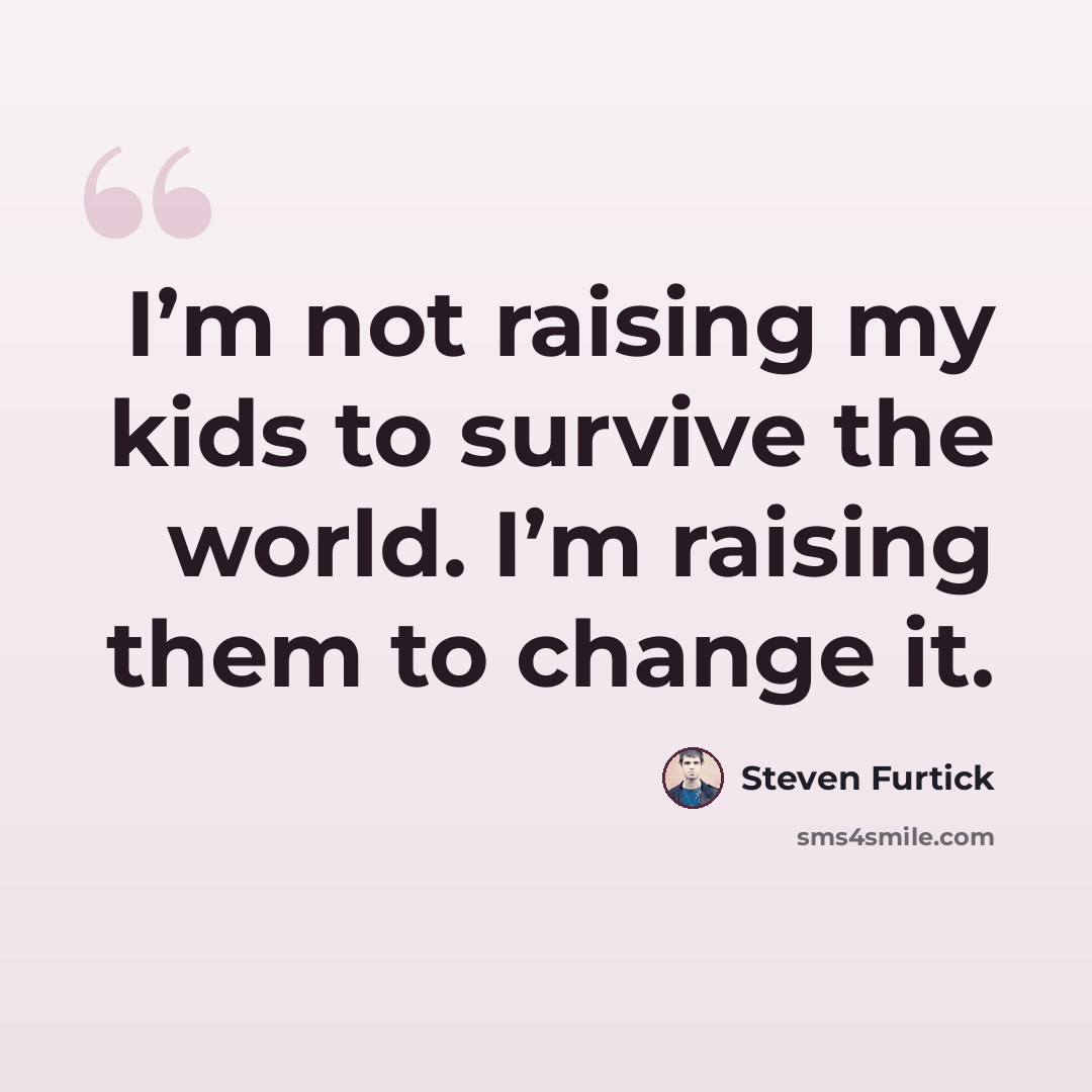 “I’m not raising my kids to survive the world. I’m raising them to change it.” quote by Steven Furtick