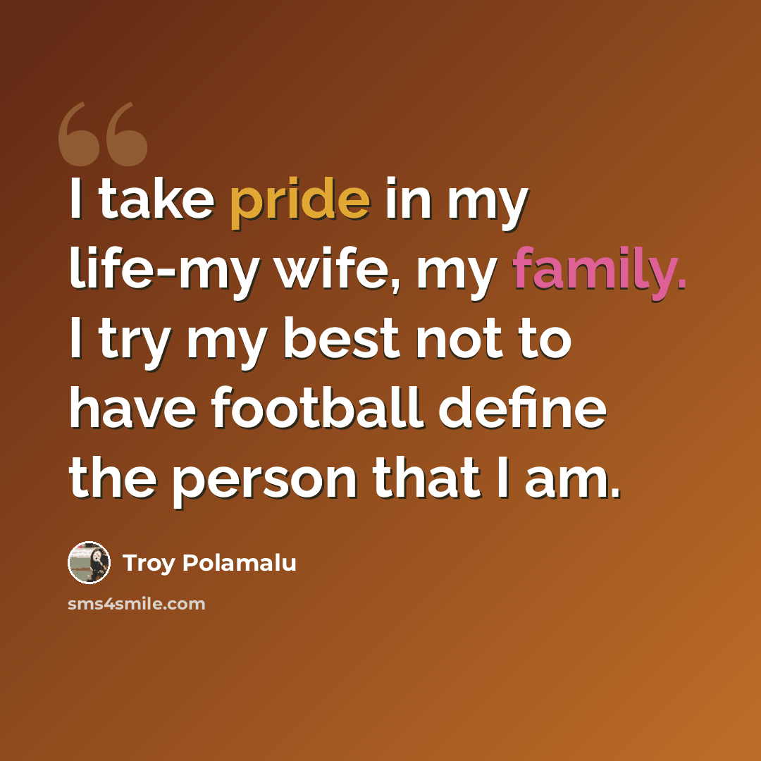 “I take pride in my life-my wife, my family. I try my best not to have football define the person that I am.” quote by Troy Polamalu