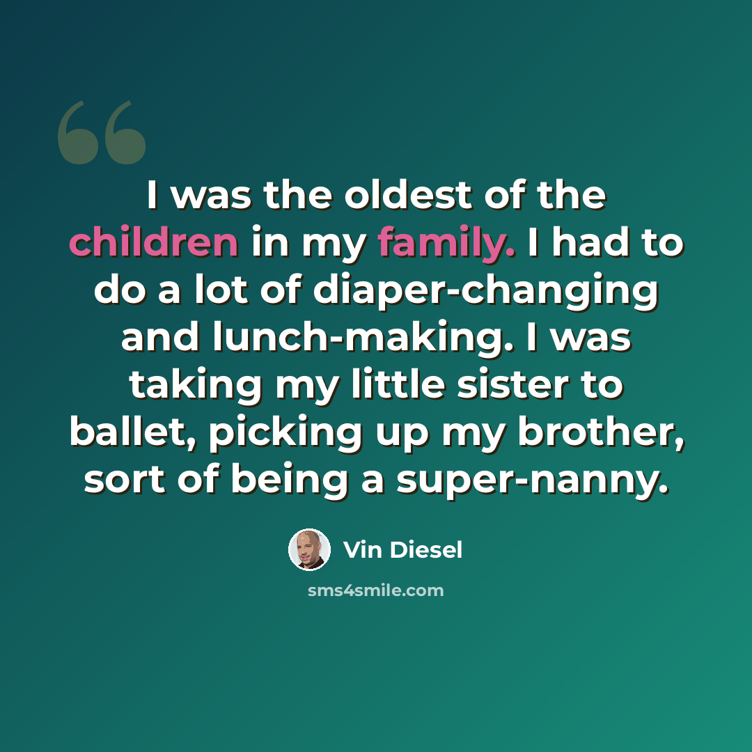 “I was the oldest of the children in my family. I had to do a lot of diaper-changing and lunch-making. I was taking my little sister to ballet, picking up my brother, sort of being a super-nanny.” quote by Vin Diesel