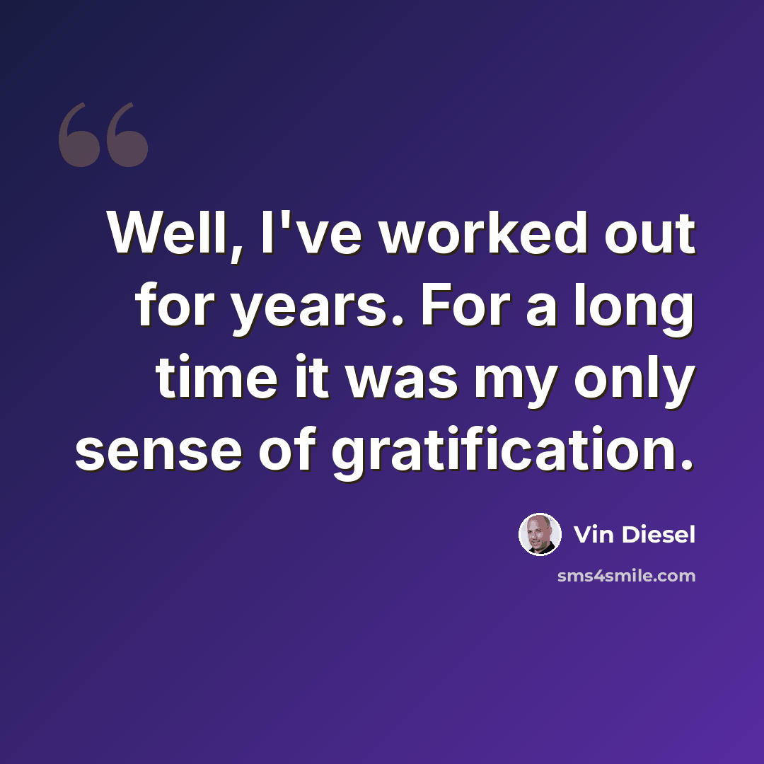 “Well, I've worked out for years. For a long time it was my only sense of gratification.” quote by Vin Diesel