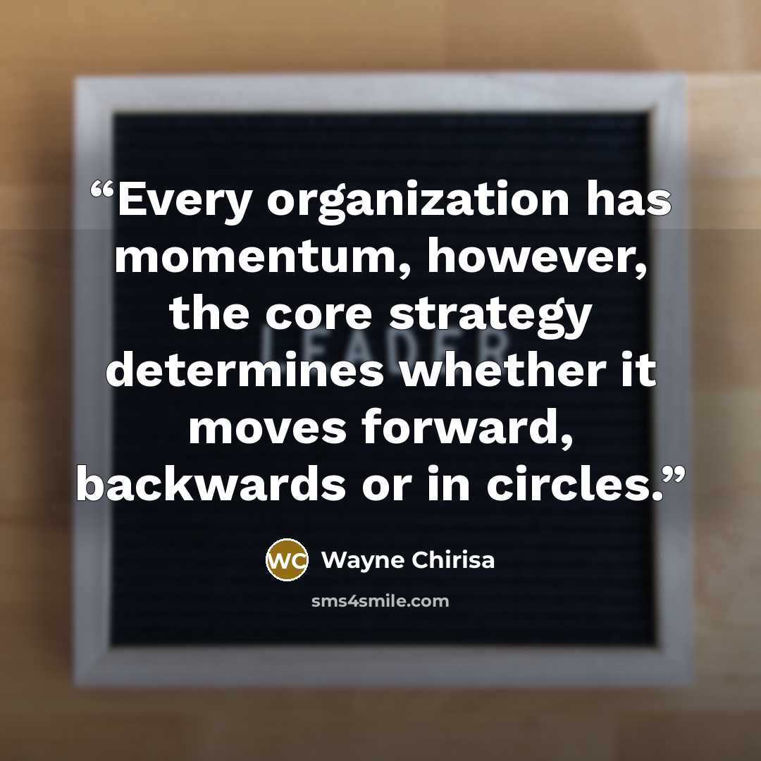 “Every organization has momentum, however, the core strategy determines whether it moves forward, backwards or in circles.” quote by Wayne Chirisa