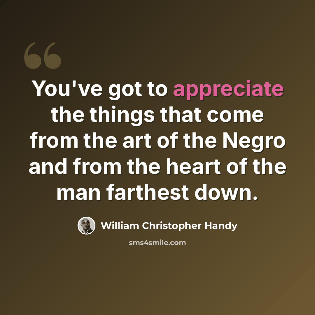 “You've got to appreciate the things that come from the art of the Negro and from the heart of the man farthest down.” quote by William Christopher Handy