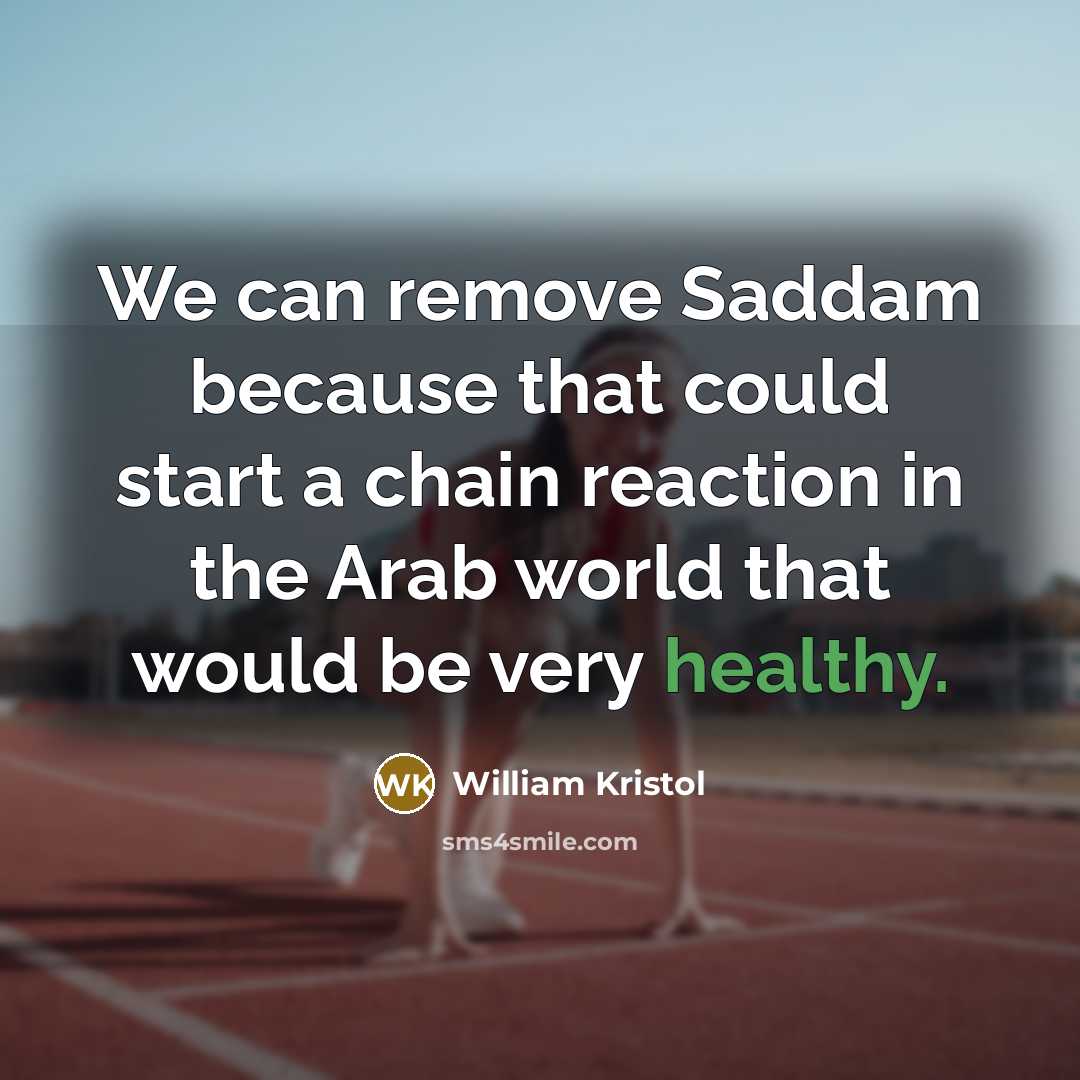 “We can remove Saddam because that could start a chain reaction in the Arab world that would be very healthy.” quote by William Kristol