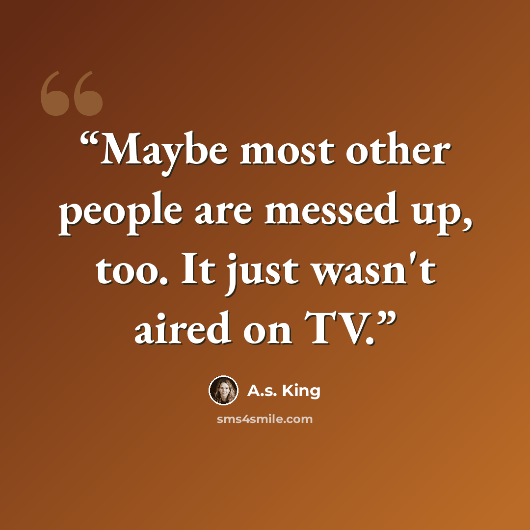 “Maybe most other people are messed up, too. It just wasn't aired on TV.” quote by A.S. King