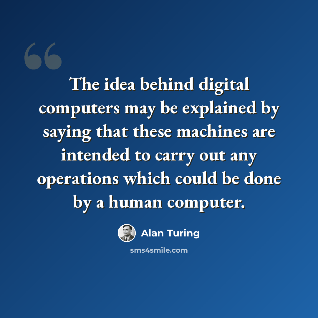 “The idea behind digital computers may be explained by saying that these machines are intended to carry out any operations which could be done by a human computer.” quote by Alan Turing