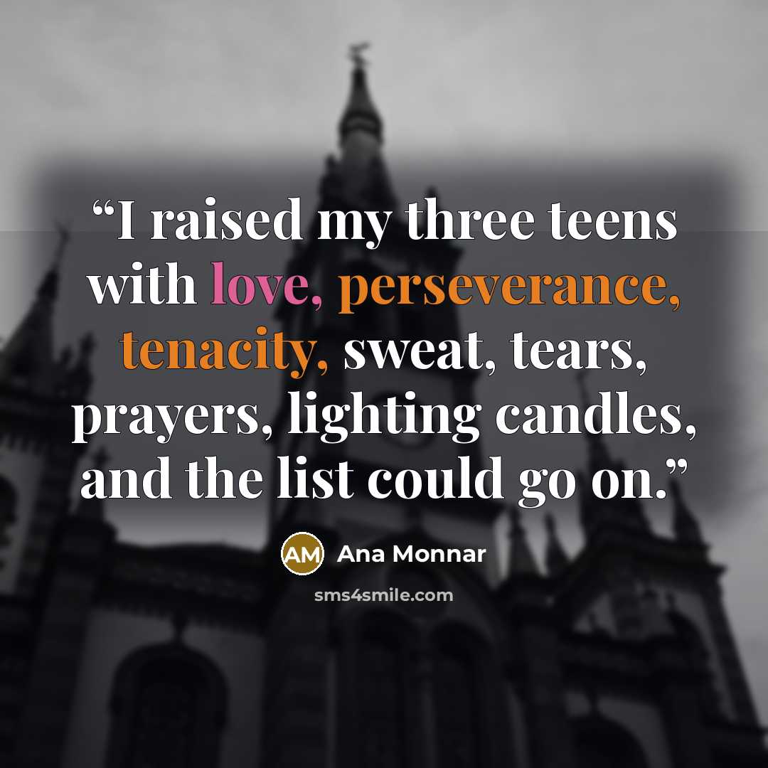 “I raised my three teens with love, perseverance, tenacity, sweat, tears, prayers, lighting candles, and the list could go on.” quote by Ana Monnar