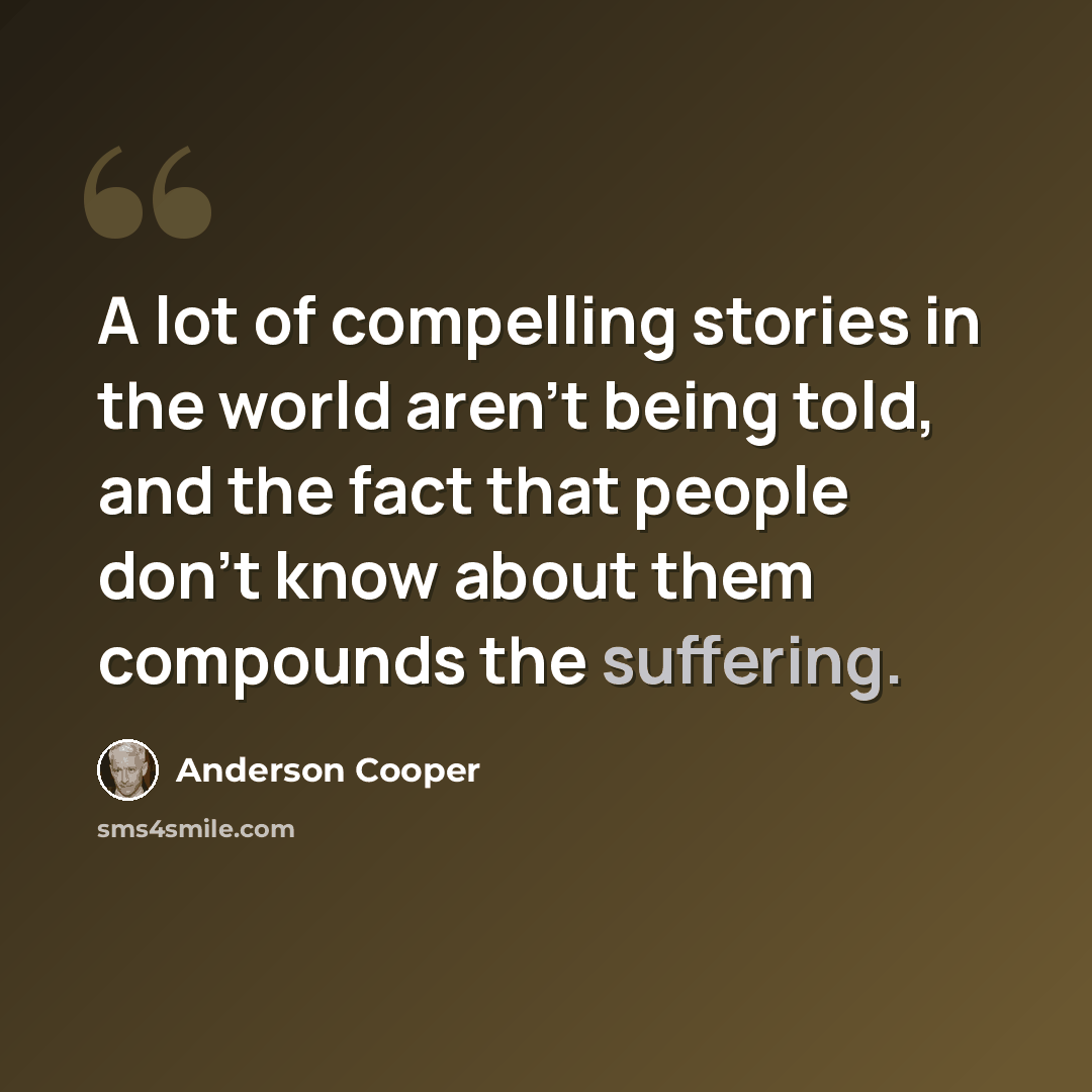 “A lot of compelling stories in the world aren't being told, and the fact that people don't know about them compounds the suffering.” quote by Anderson Cooper
