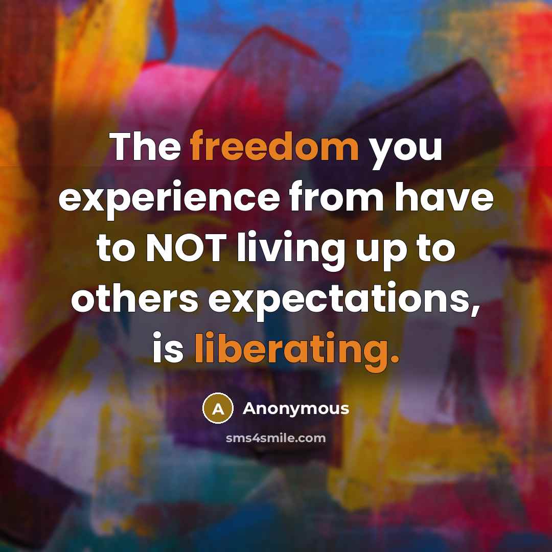 “The freedom you experience from have to NOT living up to others expectations, is liberating.” quote by Anonymous