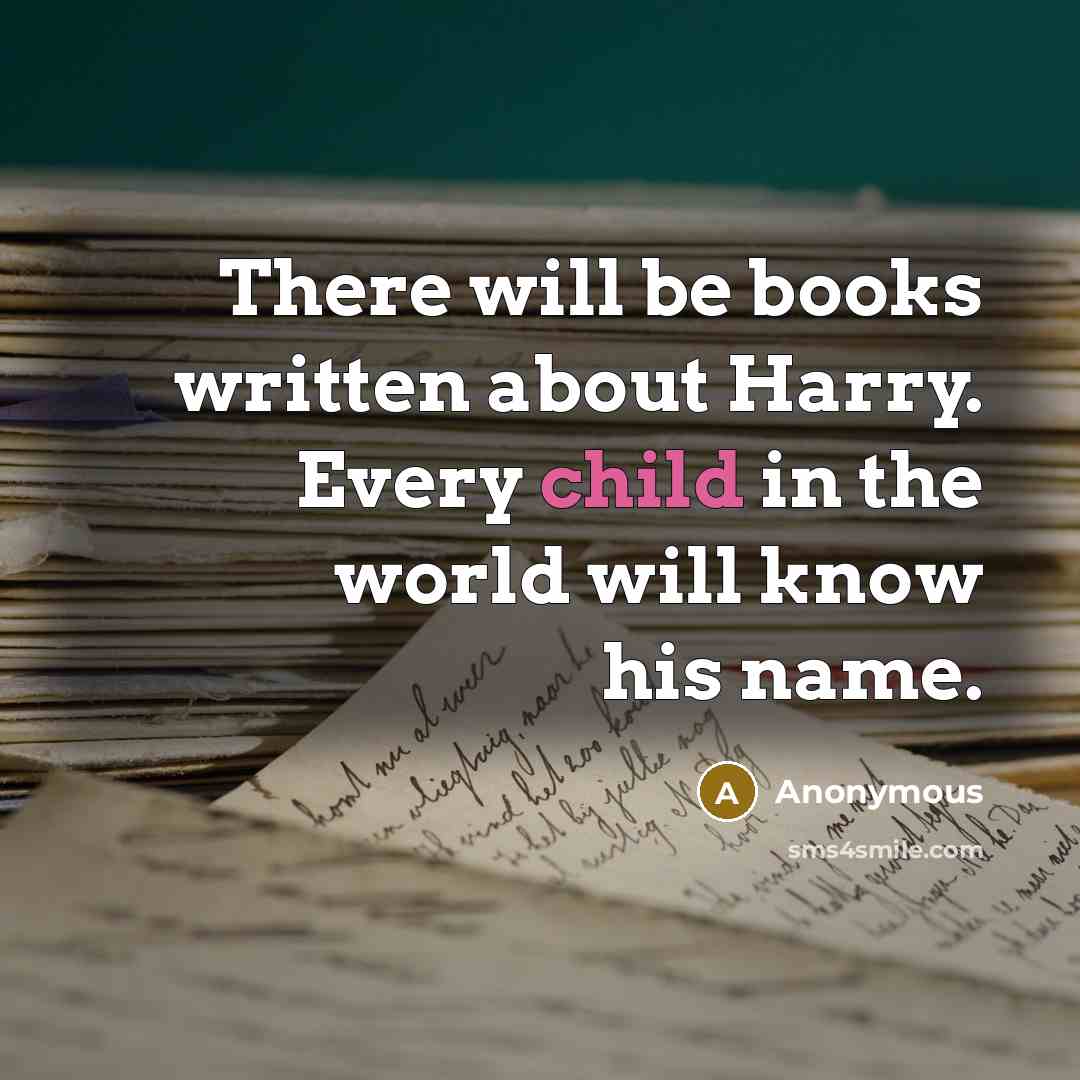 “There will be books written about Harry. Every child in the world will know his name.” quote by Anonymous