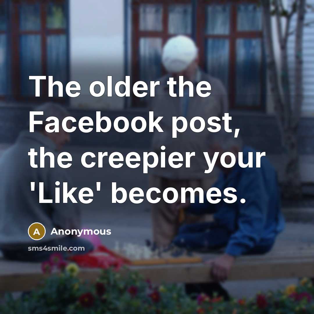 “The older the Facebook post, the creepier your 'Like' becomes.” quote by Anonymous