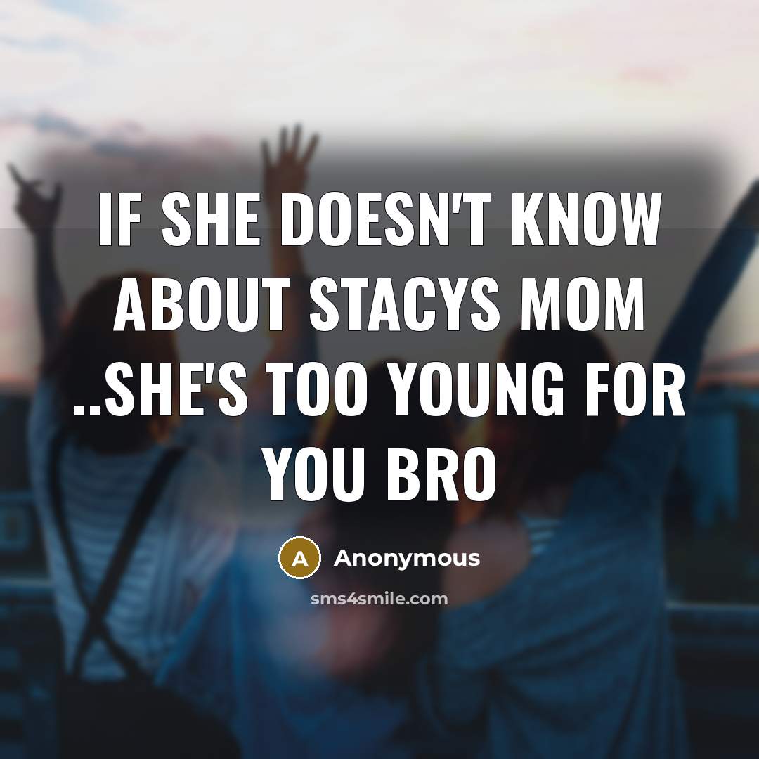 “If she doesn't know about STACYS MOM ..she's too young for you bro” quote by Anonymous