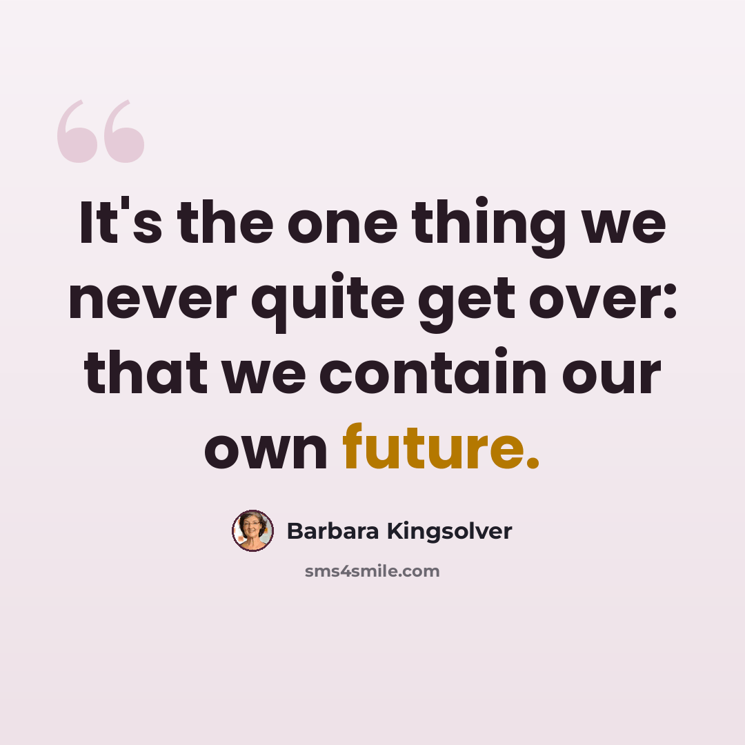 “It's the one thing we never quite get over: that we contain our own future.” quote by Barbara Kingsolver