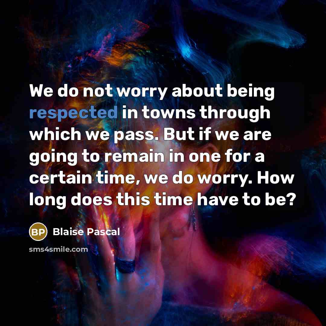 “We do not worry about being respected in towns through which we pass. But if we are going to remain in one for a certain time, we do worry. How long does this time have to be?” quote by Blaise Pascal