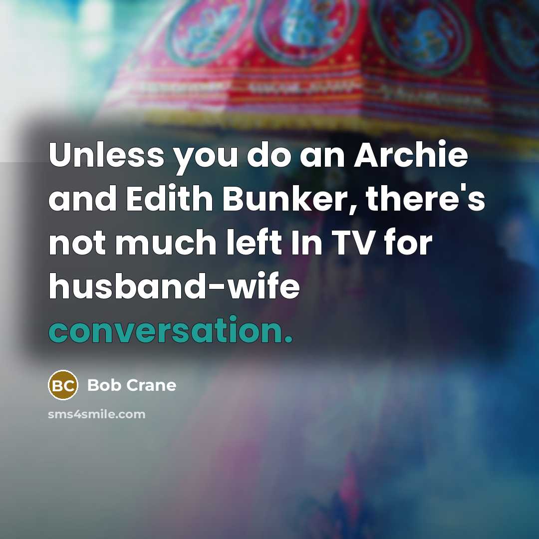 “Unless you do an Archie and Edith Bunker, there's not much left In TV for husband-wife conversation.” quote by Bob Crane