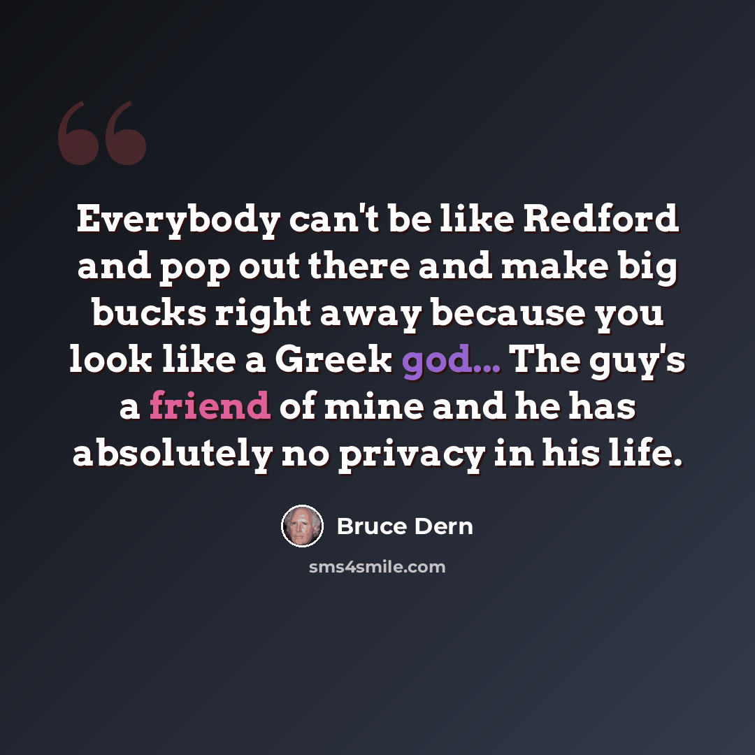 “Everybody can't be like Redford and pop out there and make big bucks right away because you look like a Greek god... The guy's a friend of mine and he has absolutely no privacy in his life.” quote by Bruce Dern