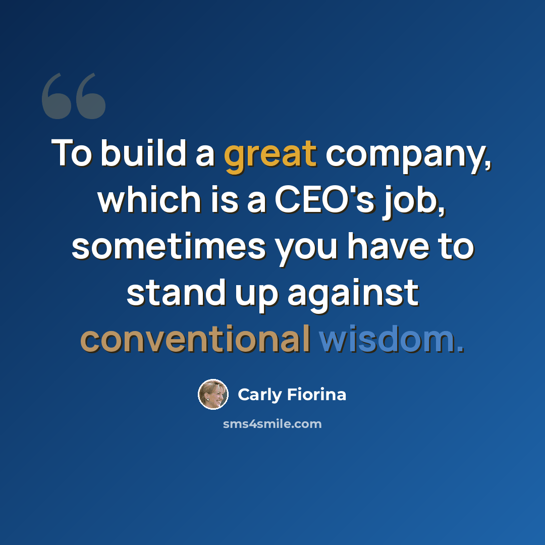 “To build a great company, which is a CEO's job, sometimes you have to stand up against conventional wisdom.” quote by Carly Fiorina