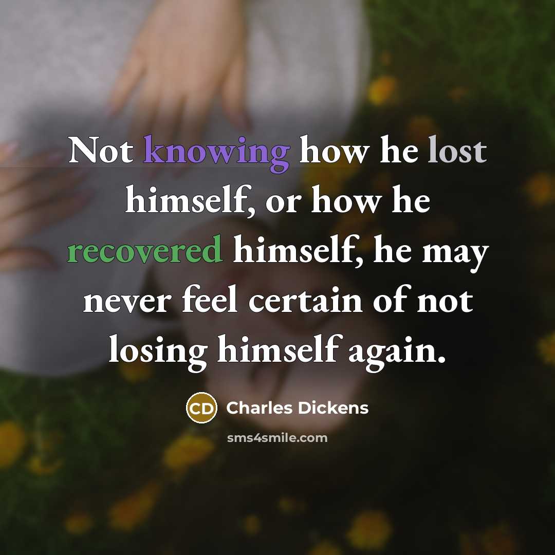 “Not knowing how he lost himself, or how he recovered himself, he may never feel certain of not losing himself again.” quote by Charles Dickens