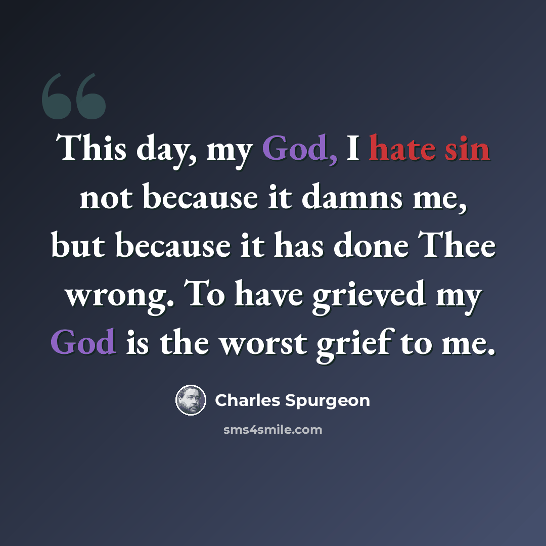 “This day, my God, I hate sin not because it damns me, but because it has done Thee wrong. To have grieved my God is the worst grief to me.” quote by Charles Spurgeon