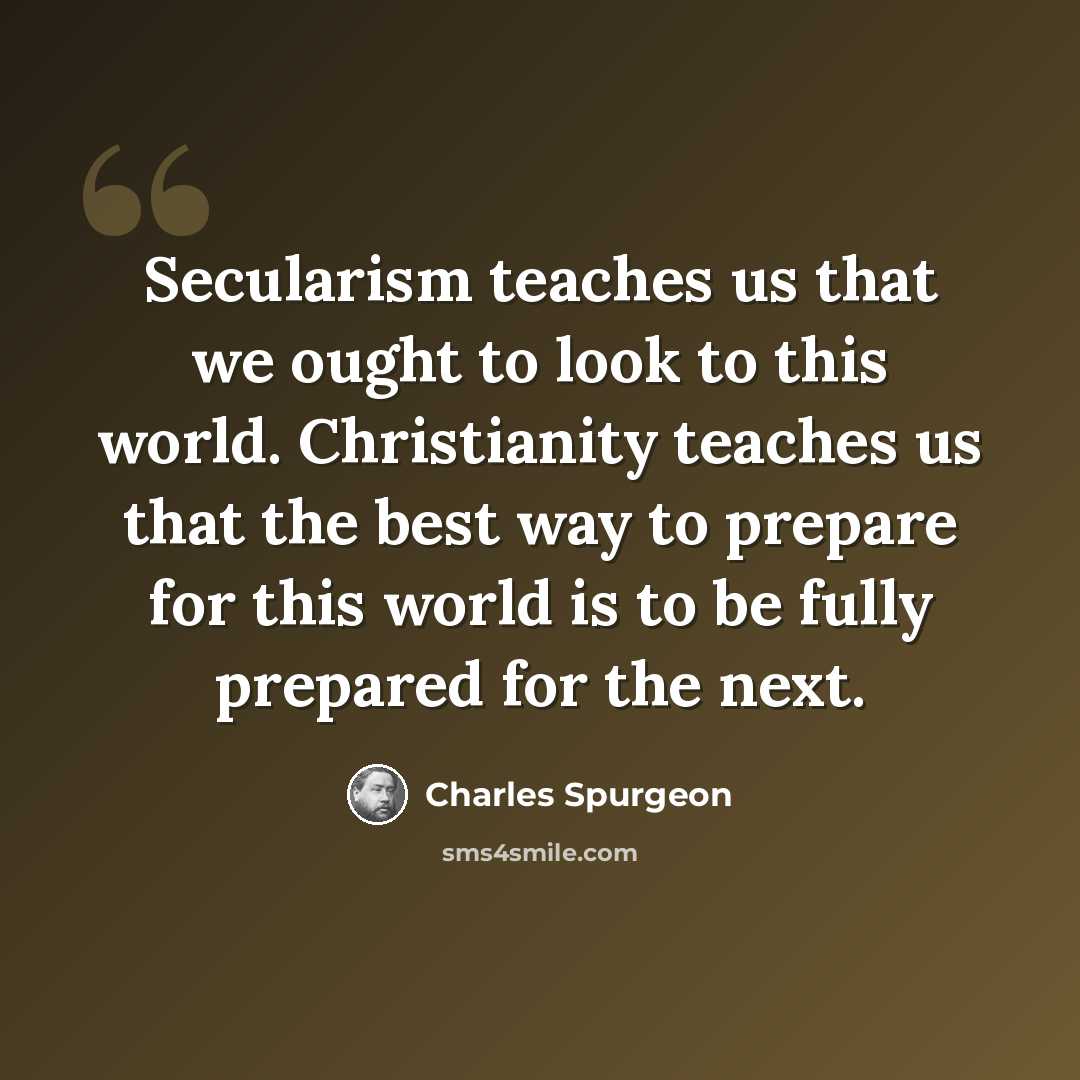 “Secularism teaches us that we ought to look to this world. Christianity teaches us that the best way to prepare for this world is to be fully prepared for the next.” quote by Charles Spurgeon