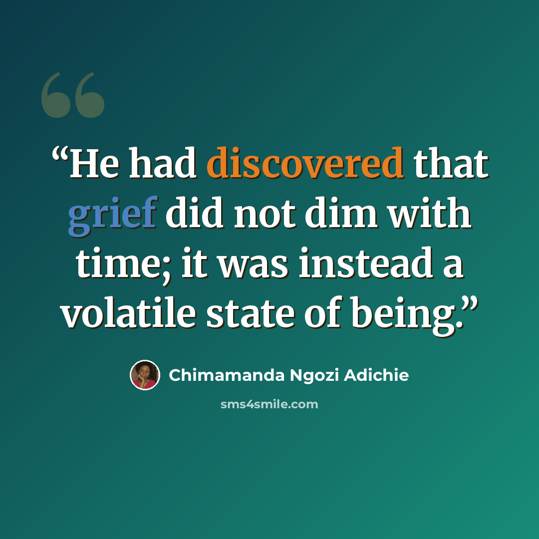 “He had discovered that grief did not dim with time; it was instead a volatile state of being.” quote by Chimamanda Ngozi Adichie