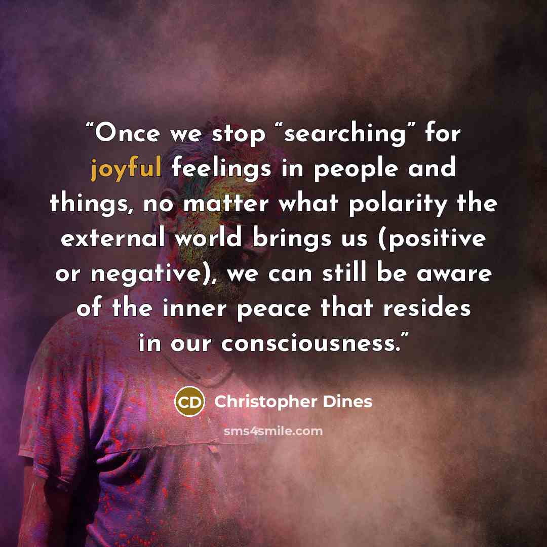 “Once we stop “searching” for joyful feelings in people and things, no matter what polarity the external world brings us (positive or negative), we can still be aware of the inner peace that resides in our consciousness.” quote by Christopher Dines