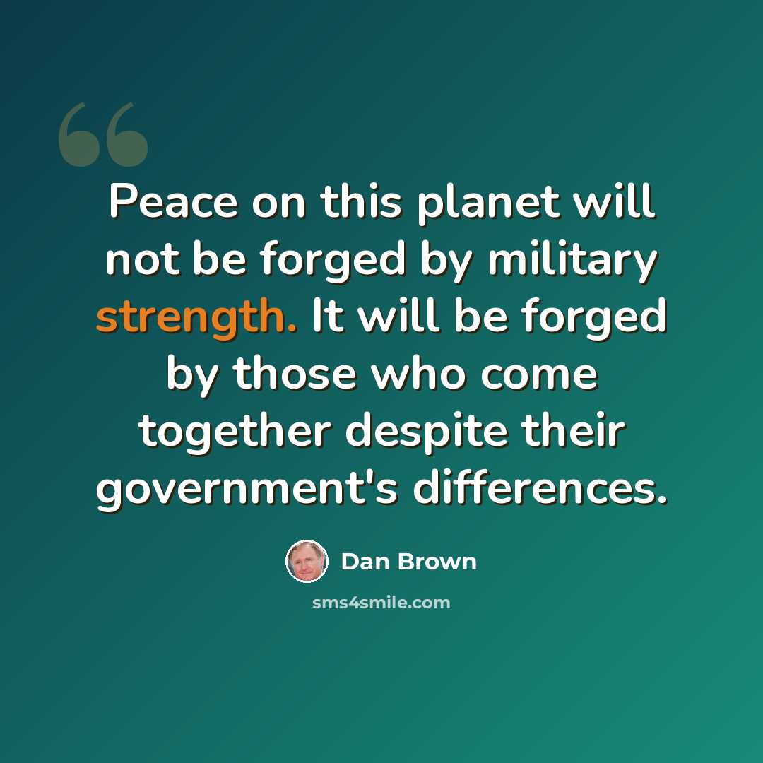 “Peace on this planet will not be forged by military strength. It will be forged by those who come together despite their government's differences.” quote by Dan Brown