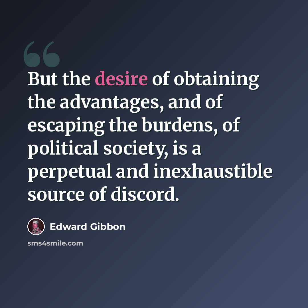 “But the desire of obtaining the advantages, and of escaping the burdens, of political society, is a perpetual and inexhaustible source of discord.” quote by Edward Gibbon