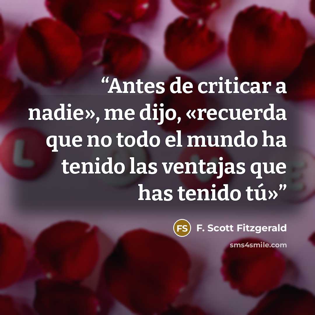 “Antes de criticar a nadie», me dijo, «recuerda que no todo el mundo ha tenido las ventajas que has tenido tú»” quote by F. Scott Fitzgerald