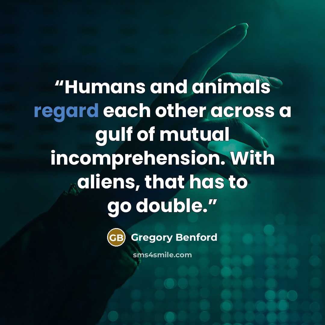 “Humans and animals regard each other across a gulf of mutual incomprehension. With aliens, that has to go double.” quote by Gregory Benford