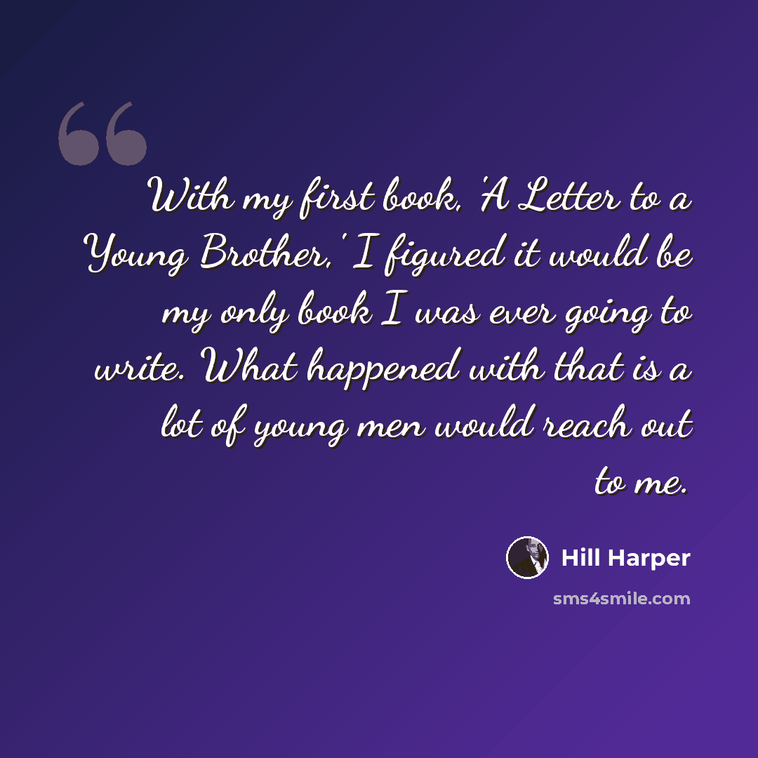 “With my first book, 'A Letter to a Young Brother,' I figured it would be my only book I was ever going to write. What happened with that is a lot of young men would reach out to me.” quote by Hill Harper