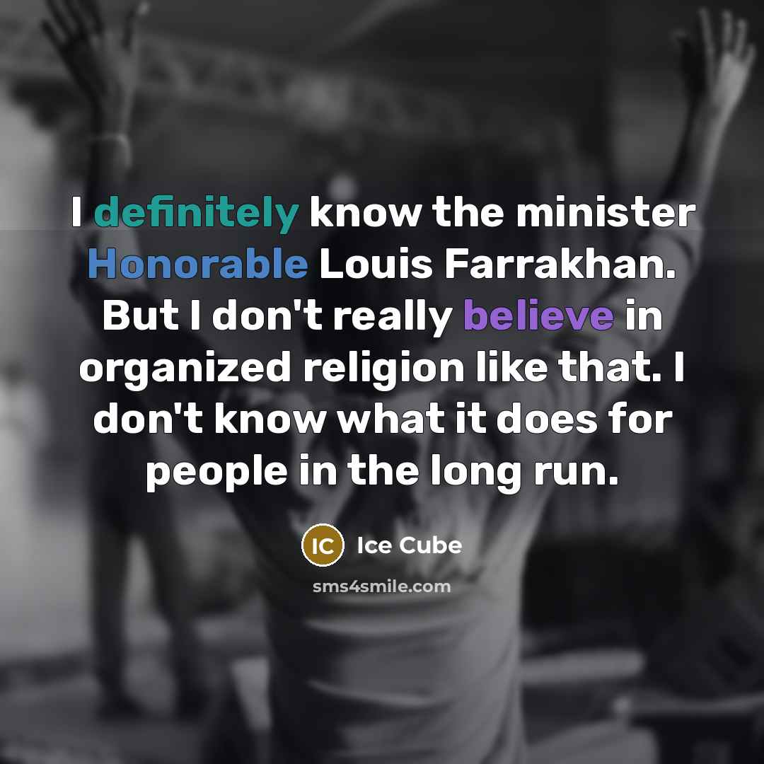 “I definitely know the minister Honorable Louis Farrakhan. But I don't really believe in organized religion like that. I don't know what it does for people in the long run.” quote by Ice Cube