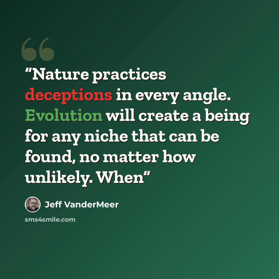 “Nature practices deceptions in every angle. Evolution will create a being for any niche that can be found, no matter how unlikely. When” quote by Jeff VanderMeer