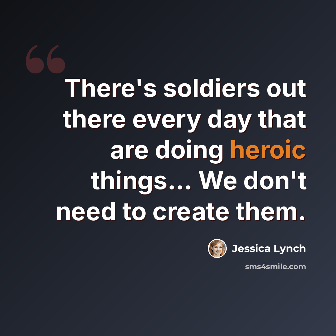 “There's soldiers out there every day that are doing heroic things... We don't need to create them.” quote by Jessica Lynch