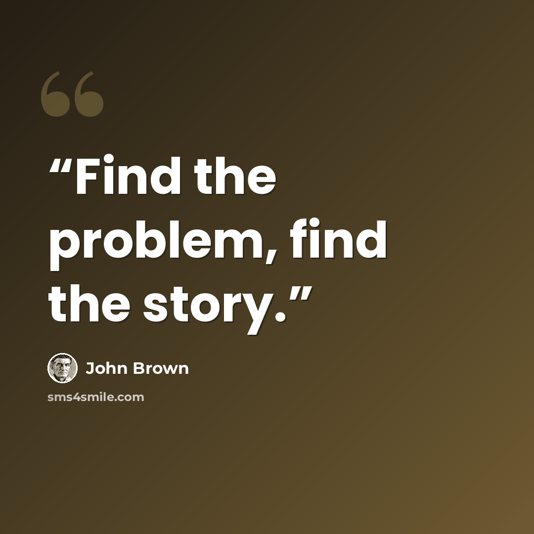“Find the problem, find the story.” quote by John Brown