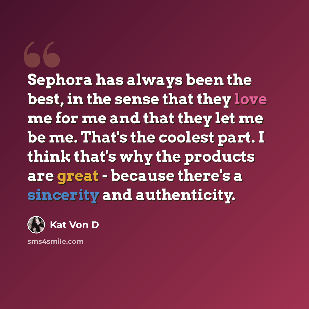“Sephora has always been the best, in the sense that they love me for me and that they let me be me. That's the coolest part. I think that's why the products are great - because there's a sincerity and authenticity.” quote by Kat Von D