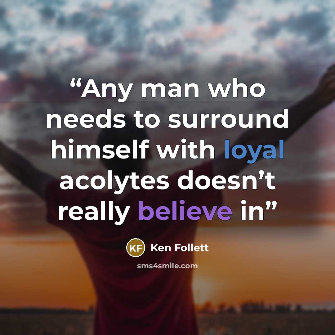 “Any man who needs to surround himself with loyal acolytes doesn’t really believe in” quote by Ken Follett