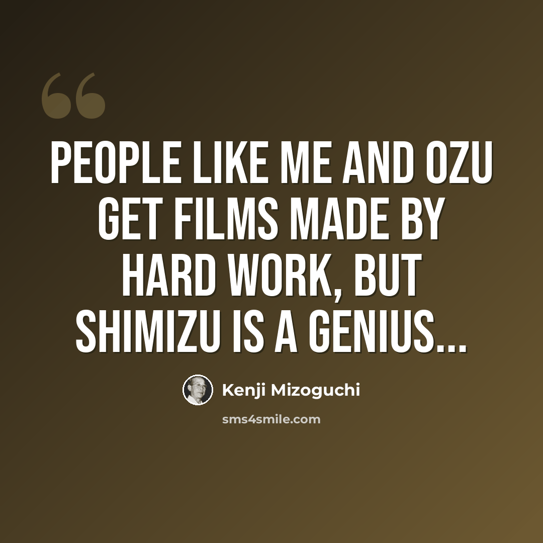“People like me and Ozu get films made by hard work, but Shimizu is a genius...” quote by Kenji Mizoguchi