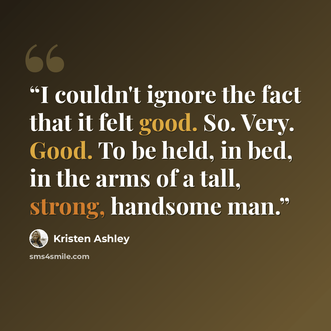 “I couldn't ignore the fact that it felt good. So. Very. Good. To be held, in bed, in the arms of a tall, strong, handsome man.” quote by Kristen Ashley
