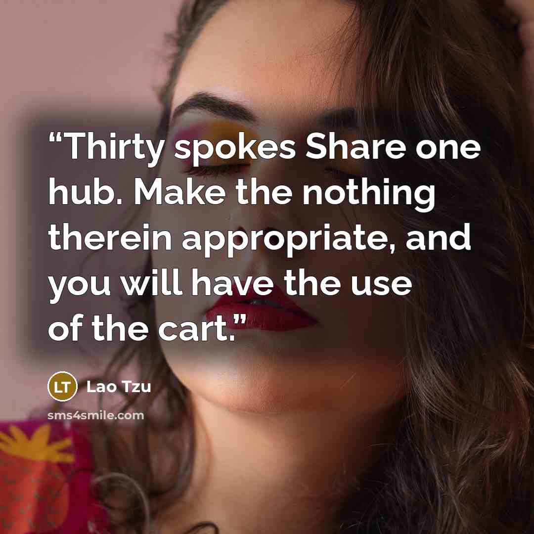 “Thirty spokes Share one hub. Make the nothing therein appropriate, and you will have the use of the cart.” quote by Lao Tzu