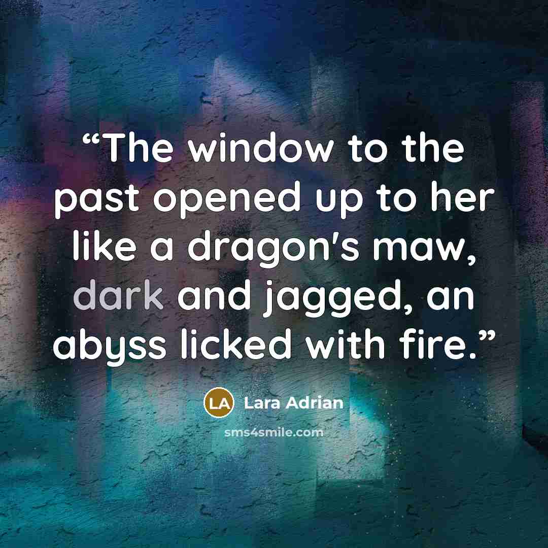 “The window to the past opened up to her like a dragon's maw, dark and jagged, an abyss licked with fire.” quote by Lara Adrian