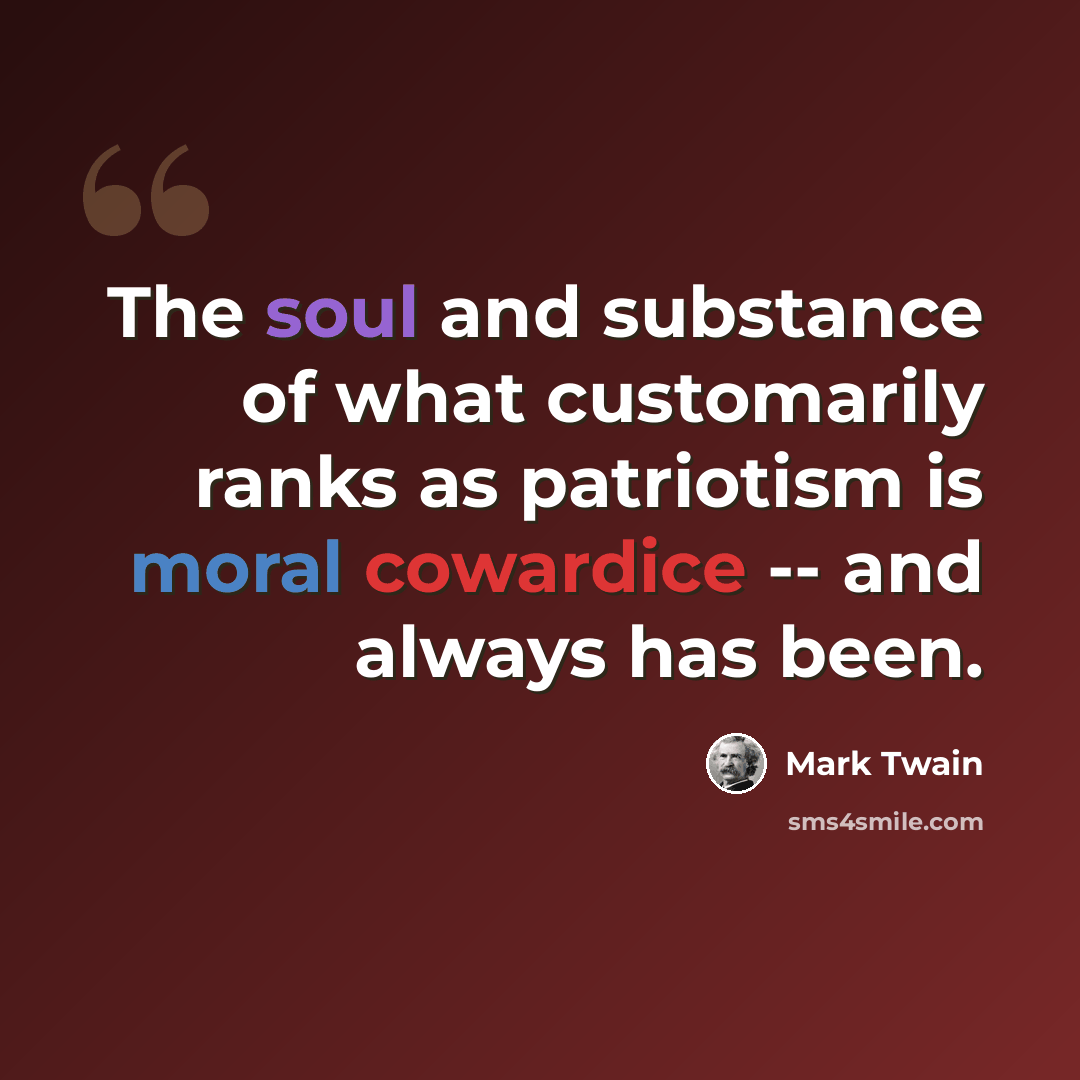 “The soul and substance of what customarily ranks as patriotism is moral cowardice -- and always has been.” quote by Mark Twain